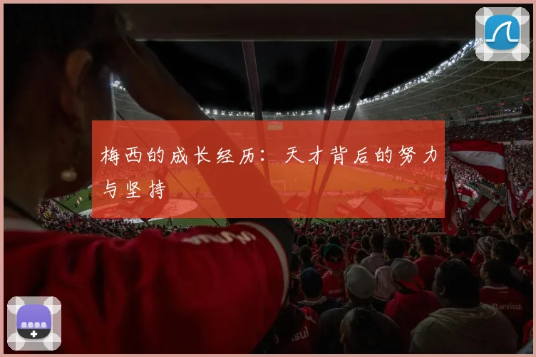 梅西的成长经历:天才背后的努力与坚持